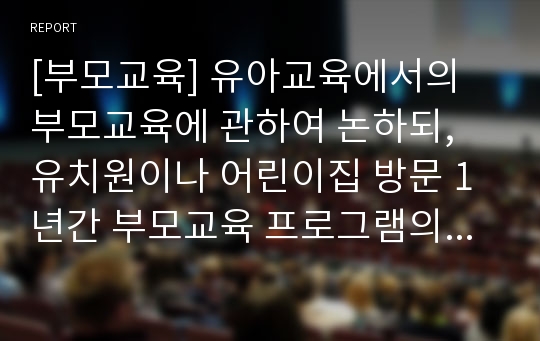 [부모교육] 유아교육에서의 부모교육에 관하여 논하되, 유치원이나 어린이집 방문 1년간 부모교육 프로그램의 실예를 평가