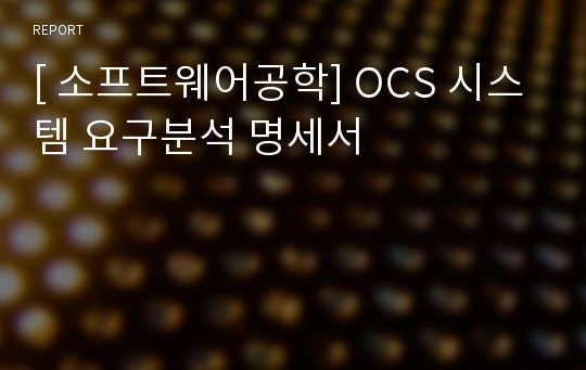 [ 소프트웨어공학] OCS 시스템 요구분석 명세서