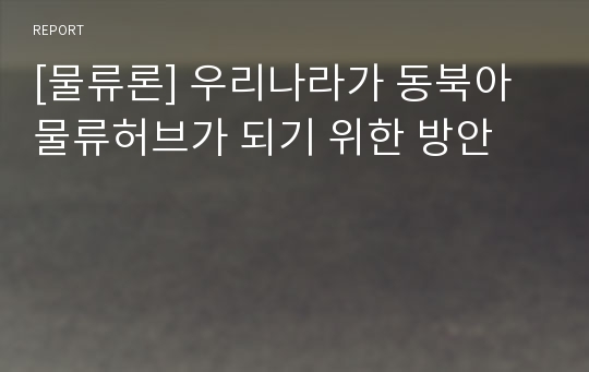 [물류론] 우리나라가 동북아물류허브가 되기 위한 방안