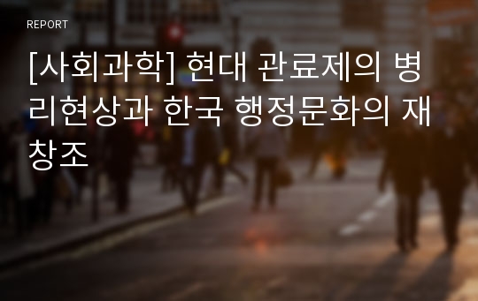 [사회과학] 현대 관료제의 병리현상과 한국 행정문화의 재창조