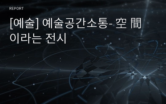 [예술] 예술공간소통- 空 間 이라는 전시