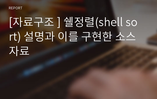 [자료구조 ] 쉘정렬(shell sort) 설명과 이를 구현한 소스자료