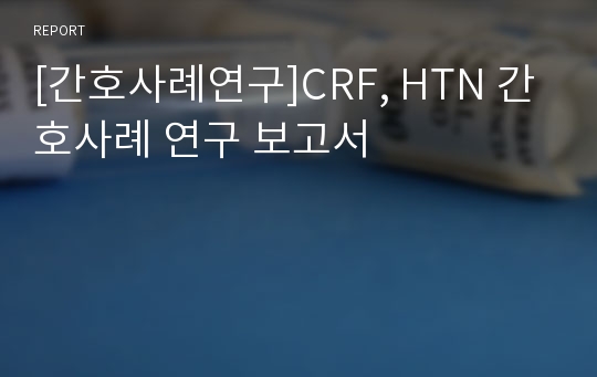 [간호사례연구]CRF, HTN 간호사례 연구 보고서