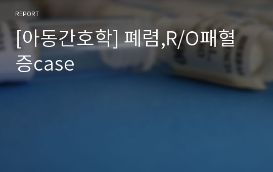 [아동간호학] 폐렴,R/O패혈증case