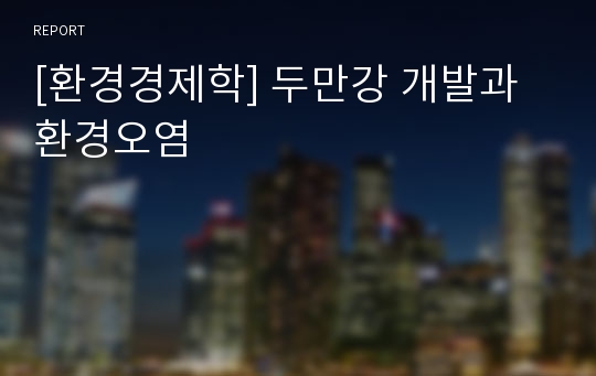 [환경경제학] 두만강 개발과 환경오염