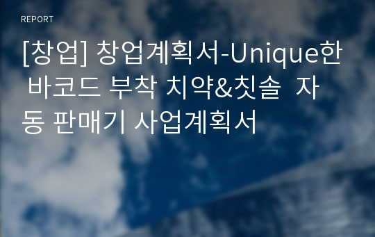 [창업] 창업계획서-Unique한 바코드 부착 치약&amp;칫솔 자동 판매기 사업계획서