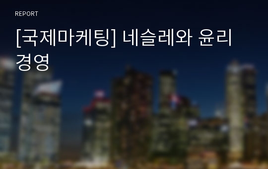 [국제마케팅] 네슬레와 윤리경영