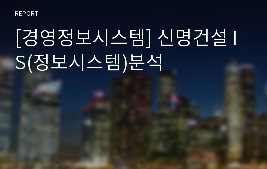 [경영정보시스템] 신명건설 IS(정보시스템)분석