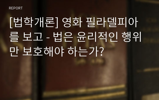 [법학개론] 영화 필라델피아를 보고 - 법은 윤리적인 행위만 보호해야 하는가?