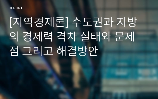 [지역경제론] 수도권과 지방의 경제력 격차 실태와 문제점 그리고 해결방안