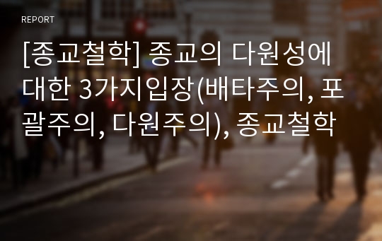 [종교철학] 종교의 다원성에 대한 3가지입장(배타주의, 포괄주의, 다원주의), 종교철학