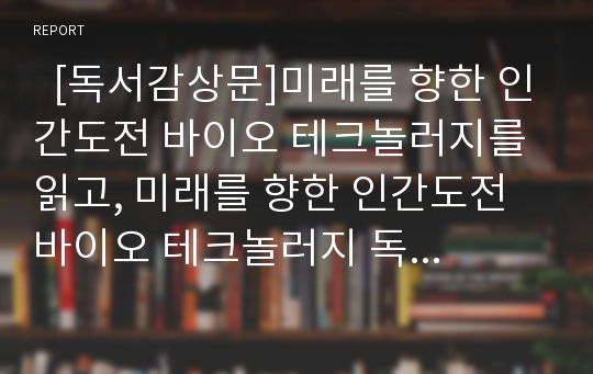   [독서감상문]미래를 향한 인간도전 바이오 테크놀러지를 읽고, 미래를 향한 인간도전 바이오 테크놀러지 독후감, 미래를 향한 인간도전 바이오 테크놀러지 독서감상품, 미래를 향한 인간도전 바이오 테크놀러지 서평