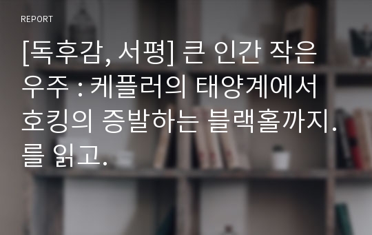 [독후감, 서평] 큰 인간 작은 우주 : 케플러의 태양계에서 호킹의 증발하는 블랙홀까지.를 읽고.