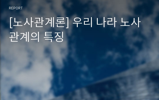 [노사관계론] 우리 나라 노사 관계의 특징