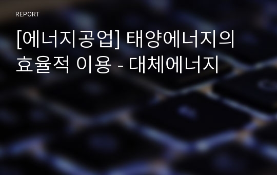 [에너지공업] 태양에너지의 효율적 이용 - 대체에너지