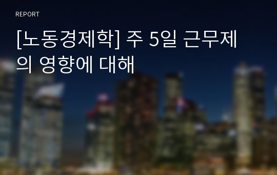 [노동경제학] 주 5일 근무제의 영향에 대해