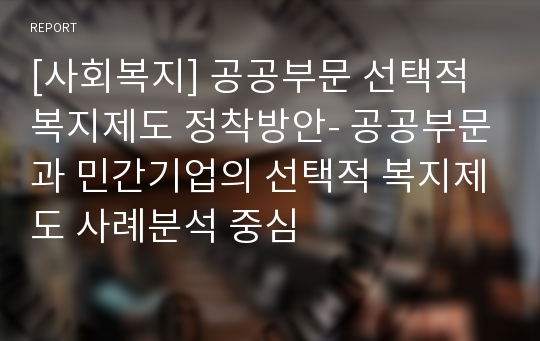 [사회복지] 공공부문 선택적 복지제도 정착방안- 공공부문과 민간기업의 선택적 복지제도 사례분석 중심