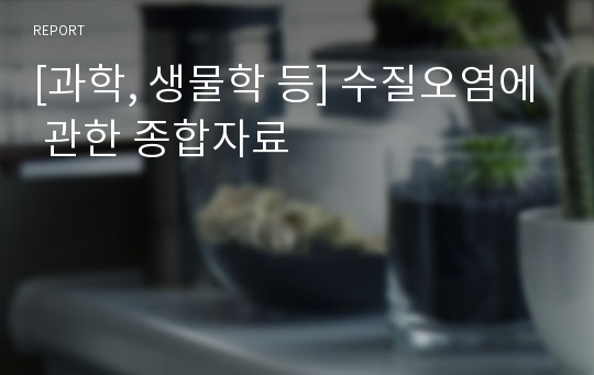 [과학, 생물학 등] 수질오염에 관한 종합자료