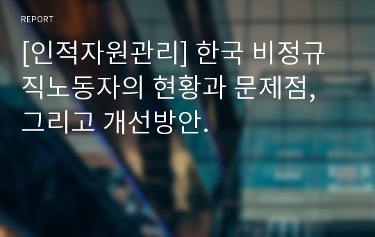 [인적자원관리] 한국 비정규직노동자의 현황과 문제점, 그리고 개선방안.