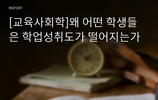 [교육사회학]왜 어떤 학생들은 학업성취도가 떨어지는가