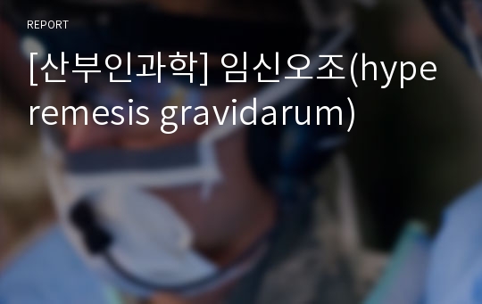 [산부인과학] 임신오조(hyperemesis gravidarum)