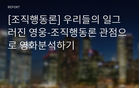 [조직행동론] 우리들의 일그러진 영웅-조직행동론 관점으로 영화분석하기