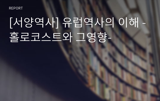 [서양역사] 유럽역사의 이해 -홀로코스트와 그영향-