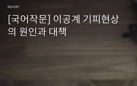 [국어작문] 이공계 기피현상의 원인과 대책