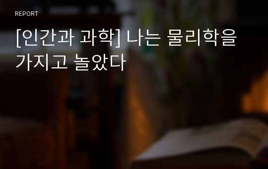 [인간과 과학] 나는 물리학을 가지고 놀았다