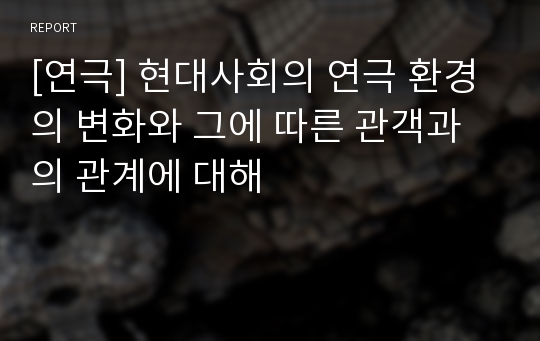 [연극] 현대사회의 연극 환경의 변화와 그에 따른 관객과의 관계에 대해