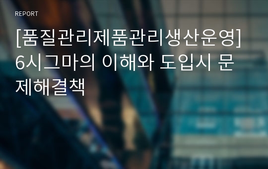 [품질관리제품관리생산운영] 6시그마의 이해와 도입시 문제해결책