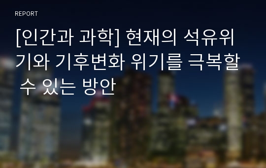 [인간과 과학] 현재의 석유위기와 기후변화 위기를 극복할 수 있는 방안