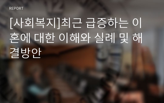 [사회복지]최근 급증하는 이혼에 대한 이해와 실례 및 해결방안