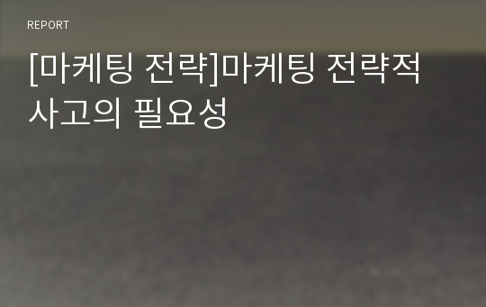 [마케팅 전략]마케팅 전략적 사고의 필요성