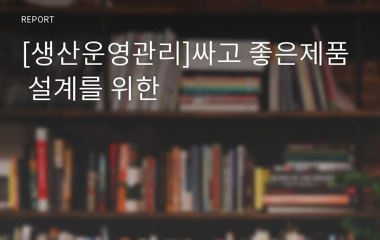 [생산운영관리]싸고 좋은제품 설계를 위한