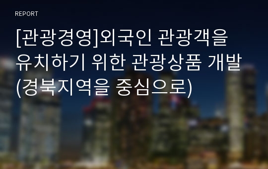 [관광경영]외국인 관광객을 유치하기 위한 관광상품 개발(경북지역을 중심으로)