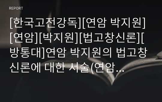 [한국고전강독][연암 박지원][연암][박지원][법고창신론][방통대]연암 박지원의 법고창신론에 대한 서술(연암 박지원의 생애, 연암 박지원의 철학, 연암 박지원의 문학사상, 연암 박지원의 법고창신론(法古創新論))