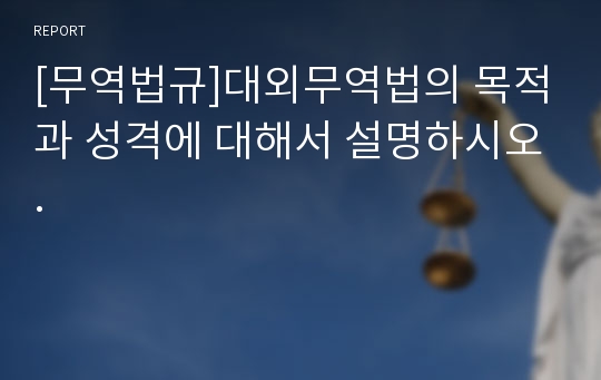 [무역법규]대외무역법의 목적과 성격에 대해서 설명하시오.