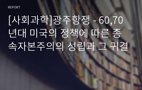 [사회과학]광주항쟁 - 60,70년대 미국의 정책에 따른 종속자본주의의 성립과 그 귀결