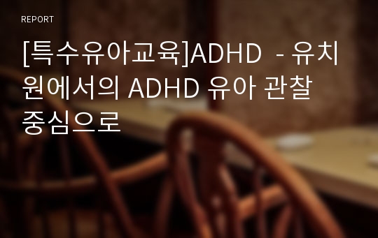 [특수유아교육]ADHD  - 유치원에서의 ADHD 유아 관찰 중심으로