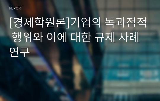 [경제학원론]기업의 독과점적 행위와 이에 대한 규제 사례 연구