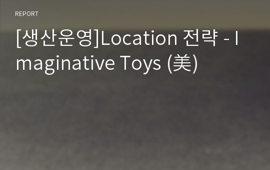 [생산운영]Location 전략 - Imaginative Toys (美)