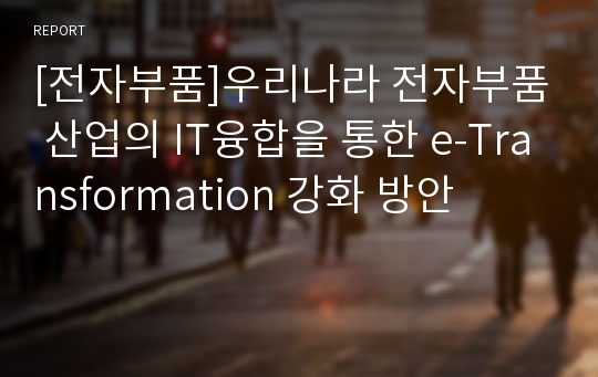 [전자부품]우리나라 전자부품 산업의 IT융합을 통한 e-Transformation 강화 방안