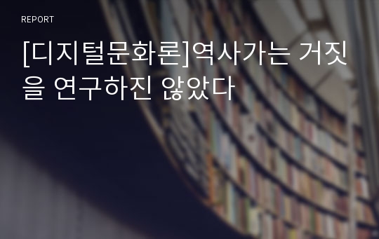 [디지털문화론]역사가는 거짓을 연구하진 않았다