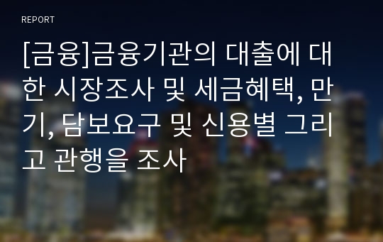 [금융]금융기관의 대출에 대한 시장조사 및 세금혜택, 만기, 담보요구 및 신용별 그리고 관행을 조사