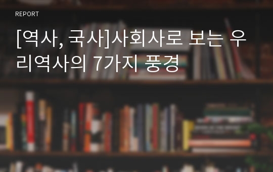 [역사, 국사]사회사로 보는 우리역사의 7가지 풍경