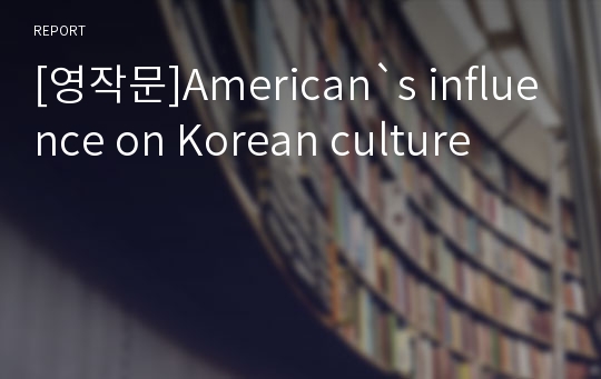 [영작문]American`s influence on Korean culture