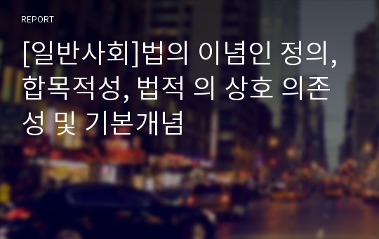 [일반사회]법의 이념인 정의, 합목적성, 법적 의 상호 의존성 및 기본개념