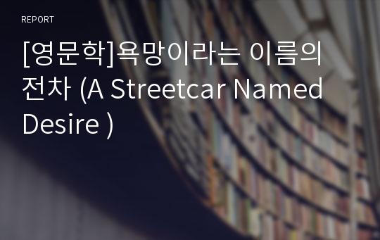 [영문학]욕망이라는 이름의 전차 (A Streetcar Named Desire )