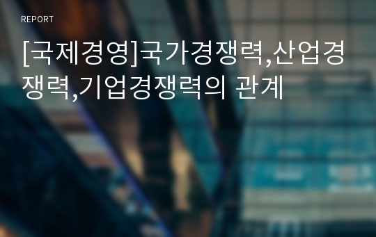 [국제경영]국가경쟁력,산업경쟁력,기업경쟁력의 관계